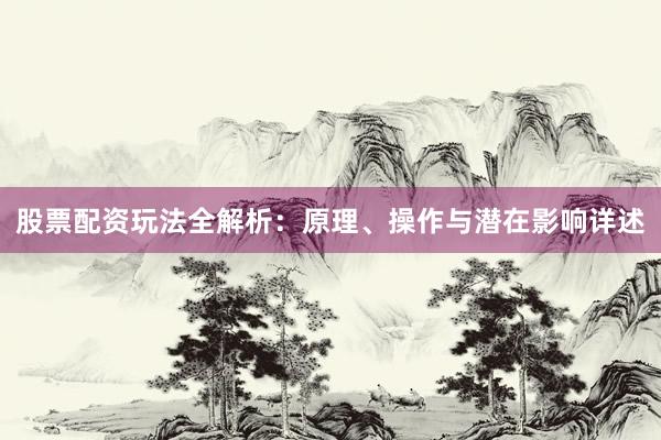 股票配资玩法全解析：原理、操作与潜在影响详述