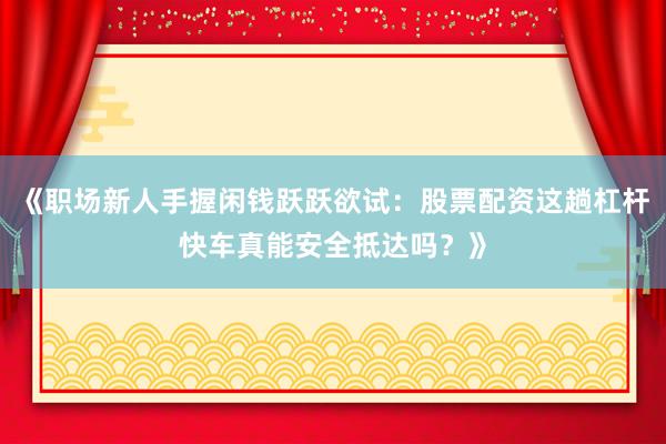 《职场新人手握闲钱跃跃欲试：股票配资这趟杠杆快车真能安全抵达吗？》