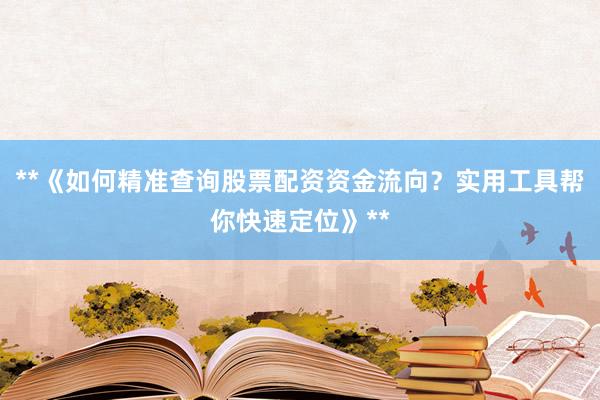 **《如何精准查询股票配资资金流向？实用工具帮你快速定位》**