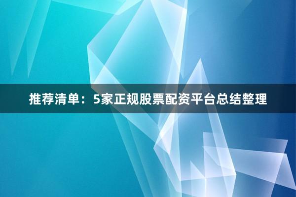 推荐清单：5家正规股票配资平台总结整理