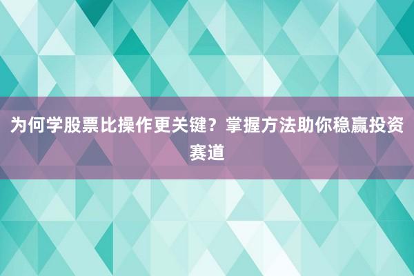 为何学股票比操作更关键？掌握方法助你稳赢投资赛道