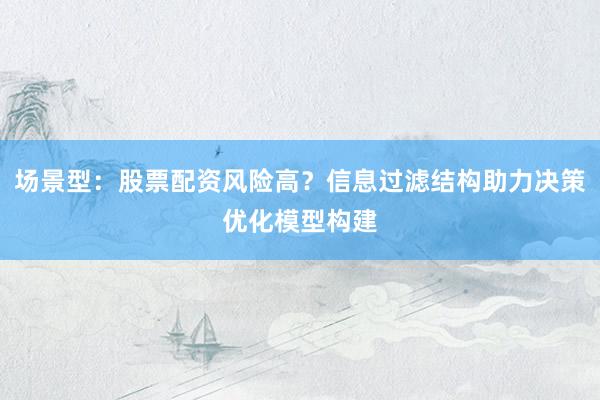 场景型：股票配资风险高？信息过滤结构助力决策优化模型构建