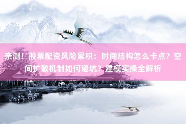 亲测！股票配资风险累积：时间结构怎么卡点？空间扩散机制如何避坑？建模实操全解析
