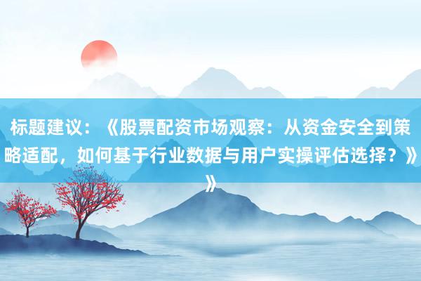 标题建议：《股票配资市场观察：从资金安全到策略适配，如何基于行业数据与用户实操评估选择？》