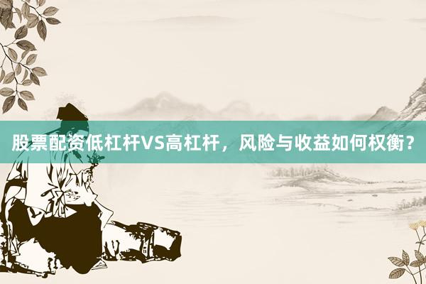 股票配资低杠杆VS高杠杆，风险与收益如何权衡？