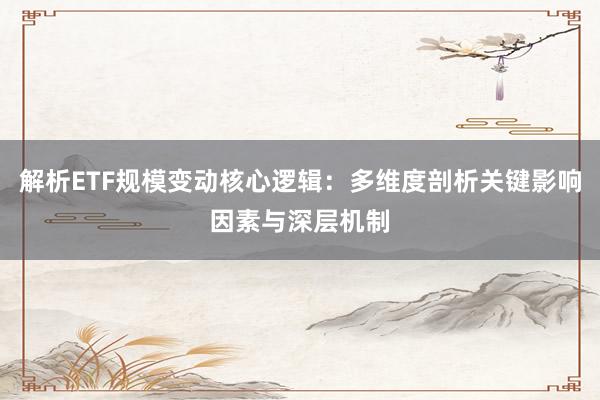 解析ETF规模变动核心逻辑：多维度剖析关键影响因素与深层机制