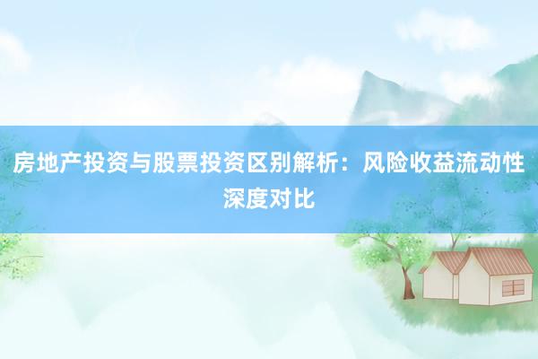 房地产投资与股票投资区别解析：风险收益流动性深度对比