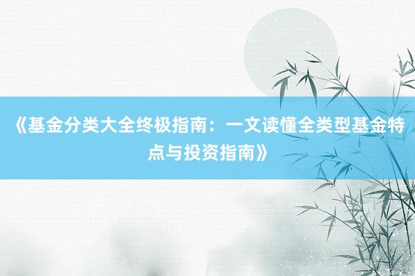 《基金分类大全终极指南：一文读懂全类型基金特点与投资指南》