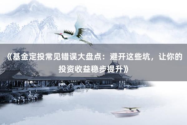 《基金定投常见错误大盘点：避开这些坑，让你的投资收益稳步提升》