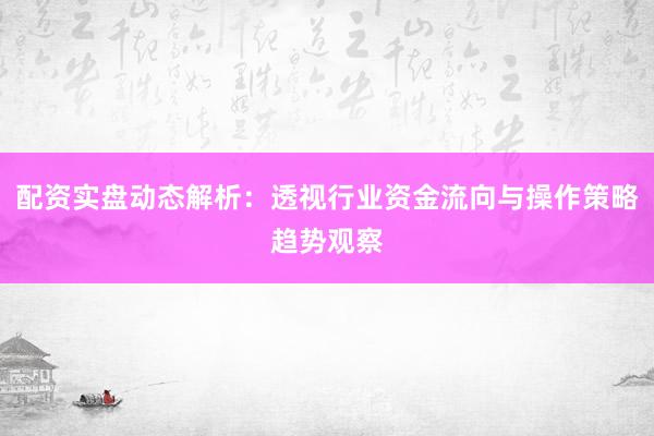 配资实盘动态解析：透视行业资金流向与操作策略趋势观察