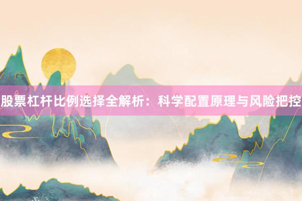 股票杠杆比例选择全解析：科学配置原理与风险把控
