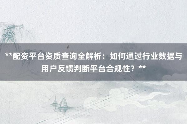 **配资平台资质查询全解析：如何通过行业数据与用户反馈判断平台合规性？**
