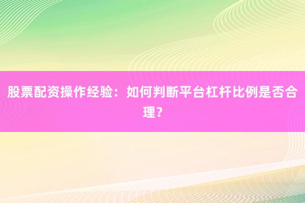 股票配资操作经验：如何判断平台杠杆比例是否合理？