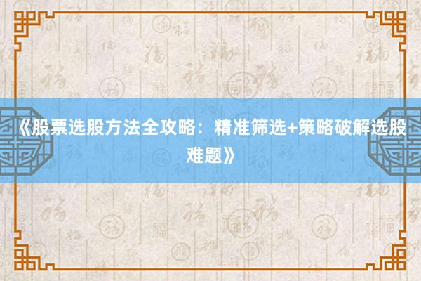 《股票选股方法全攻略：精准筛选+策略破解选股难题》