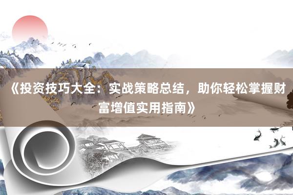 《投资技巧大全：实战策略总结，助你轻松掌握财富增值实用指南》