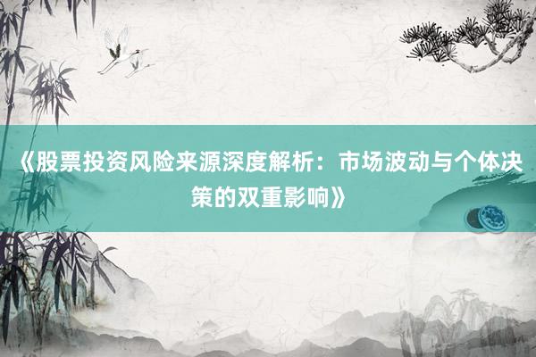 《股票投资风险来源深度解析：市场波动与个体决策的双重影响》