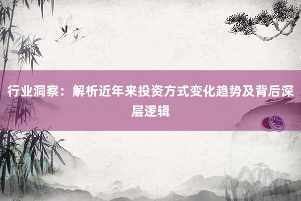 行业洞察：解析近年来投资方式变化趋势及背后深层逻辑