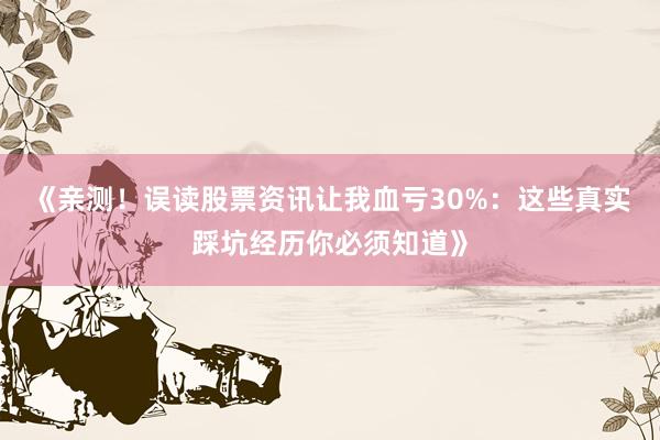 《亲测！误读股票资讯让我血亏30%：这些真实踩坑经历你必须知道》