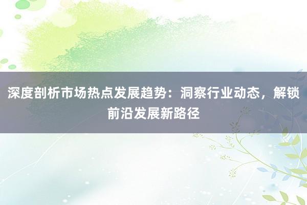 深度剖析市场热点发展趋势：洞察行业动态，解锁前沿发展新路径