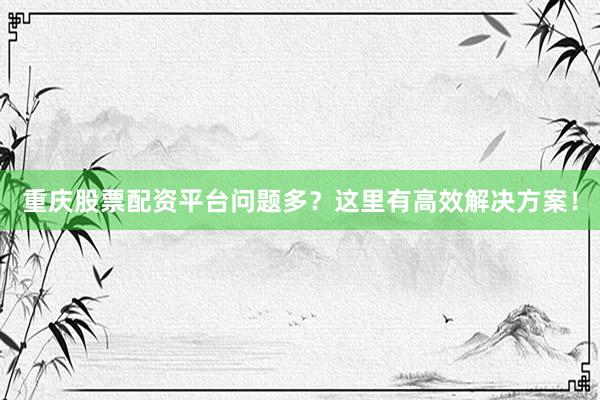 重庆股票配资平台问题多？这里有高效解决方案！