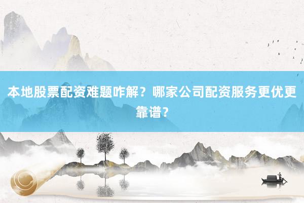 本地股票配资难题咋解？哪家公司配资服务更优更靠谱？