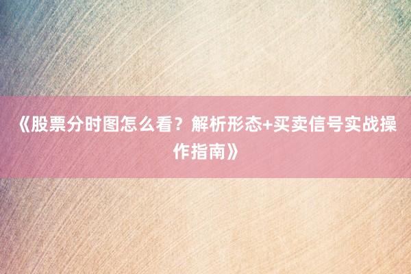 《股票分时图怎么看？解析形态+买卖信号实战操作指南》