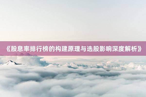 《股息率排行榜的构建原理与选股影响深度解析》