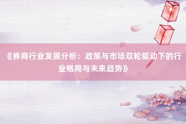《券商行业发展分析：政策与市场双轮驱动下的行业格局与未来趋势》