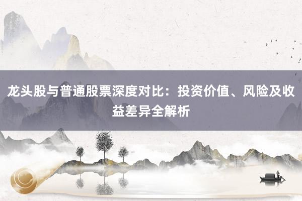 龙头股与普通股票深度对比：投资价值、风险及收益差异全解析