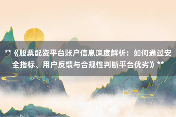 **《股票配资平台账户信息深度解析：如何通过安全指标、用户反馈与合规性判断平台优劣》**