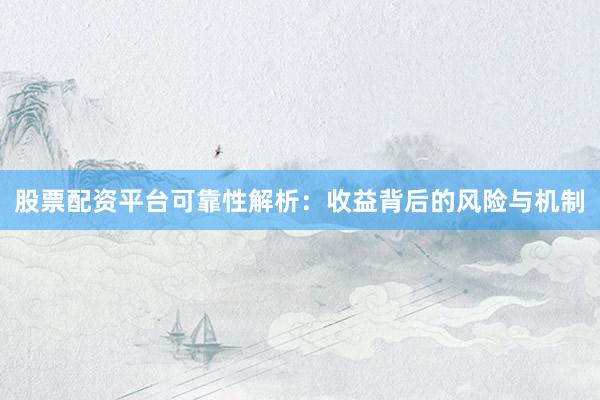股票配资平台可靠性解析：收益背后的风险与机制