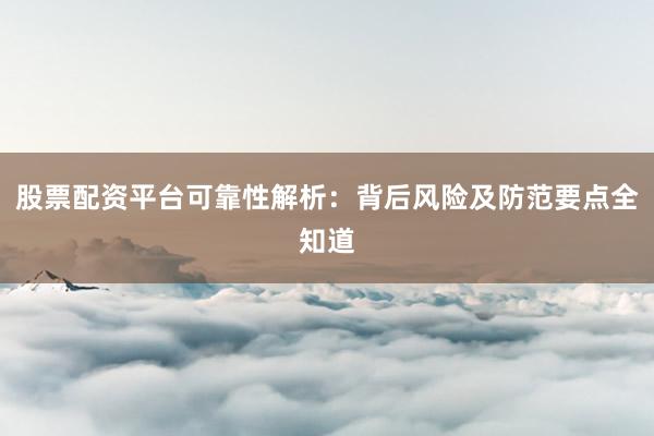 股票配资平台可靠性解析：背后风险及防范要点全知道