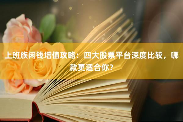 上班族闲钱增值攻略：四大股票平台深度比较，哪款更适合你？