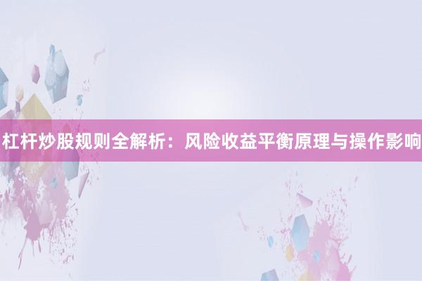 杠杆炒股规则全解析：风险收益平衡原理与操作影响