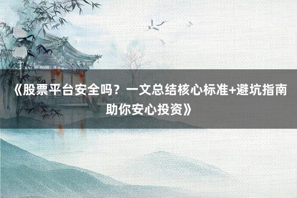 《股票平台安全吗？一文总结核心标准+避坑指南助你安心投资》