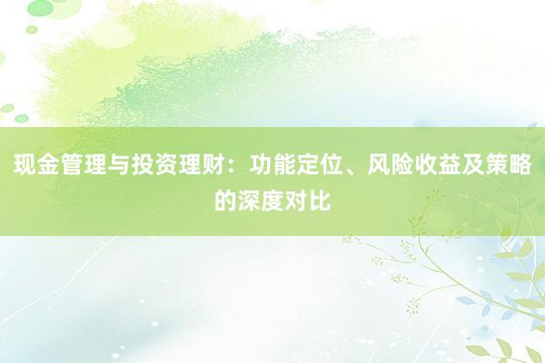 现金管理与投资理财：功能定位、风险收益及策略的深度对比
