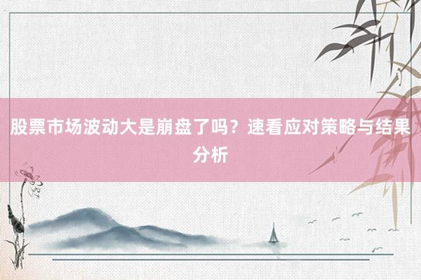 股票市场波动大是崩盘了吗？速看应对策略与结果分析