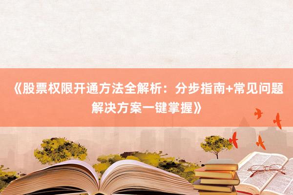 《股票权限开通方法全解析：分步指南+常见问题解决方案一键掌握》