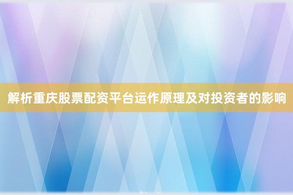 解析重庆股票配资平台运作原理及对投资者的影响