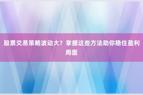 股票交易策略波动大？掌握这些方法助你稳住盈利局面