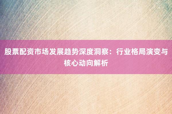 股票配资市场发展趋势深度洞察：行业格局演变与核心动向解析