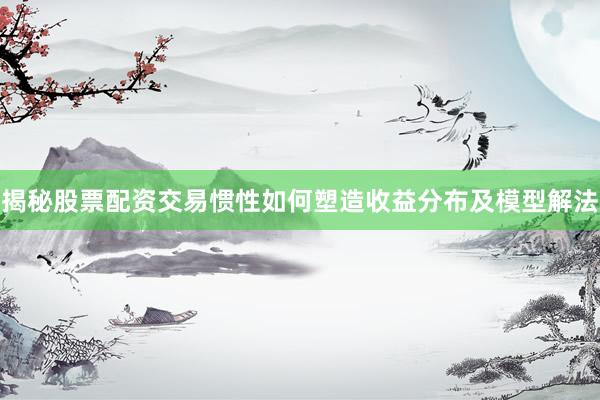 揭秘股票配资交易惯性如何塑造收益分布及模型解法