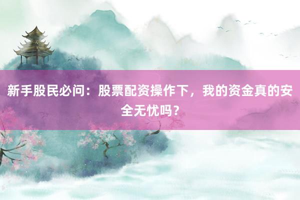 新手股民必问：股票配资操作下，我的资金真的安全无忧吗？