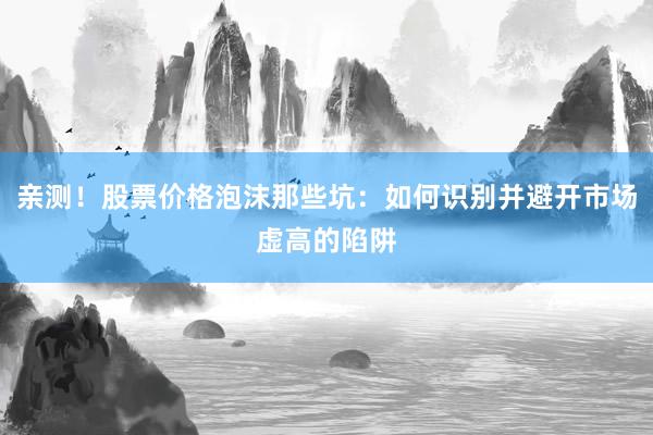 亲测！股票价格泡沫那些坑：如何识别并避开市场虚高的陷阱