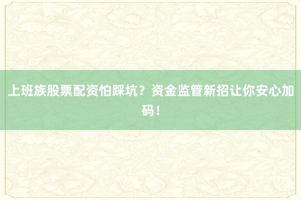 上班族股票配资怕踩坑？资金监管新招让你安心加码！