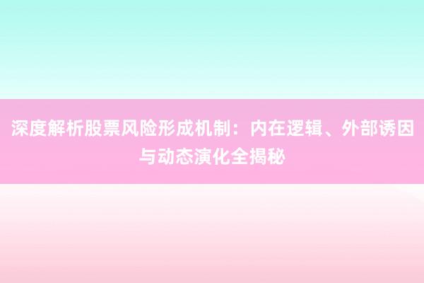 深度解析股票风险形成机制：内在逻辑、外部诱因与动态演化全揭秘