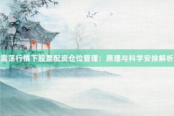 震荡行情下股票配资仓位管理：原理与科学安排解析