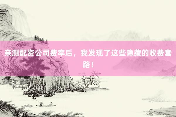 亲测配资公司费率后，我发现了这些隐藏的收费套路！