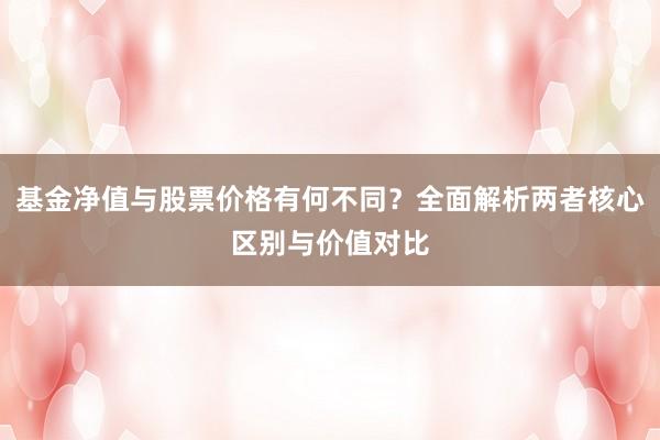 基金净值与股票价格有何不同？全面解析两者核心区别与价值对比