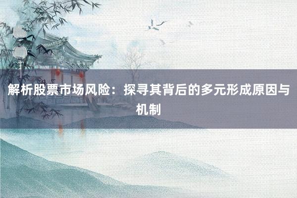 解析股票市场风险：探寻其背后的多元形成原因与机制